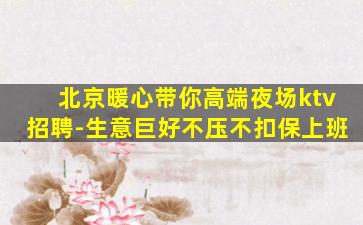 北京暖心带你高端夜场ktv招聘-生意巨好不压不扣保上班
