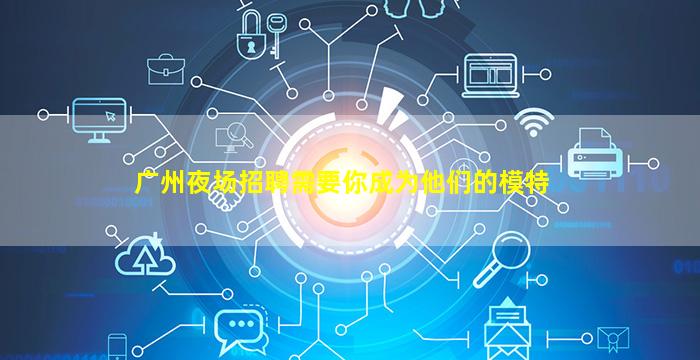广州夜场招聘需要你成为他们的模特