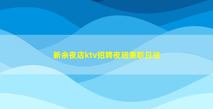 新余夜店ktv招聘夜班兼职日结