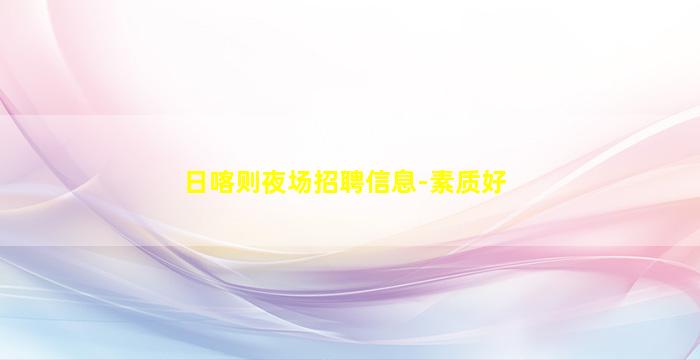 日喀则夜场招聘信息-素质好